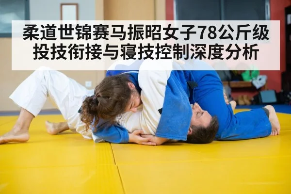 柔道世锦赛马振昭女子78公斤级投技衔接与寝技控制深度分析